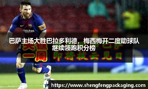 巴萨主场大胜巴拉多利德，梅西梅开二度助球队继续领跑积分榜