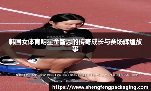 韩国女体育明星金智恩的传奇成长与赛场辉煌故事