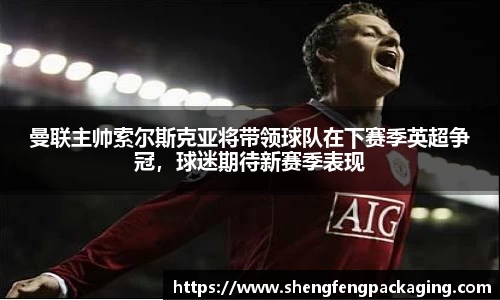 曼联主帅索尔斯克亚将带领球队在下赛季英超争冠，球迷期待新赛季表现