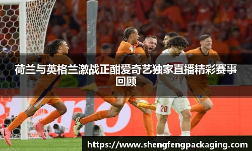 荷兰与英格兰激战正酣爱奇艺独家直播精彩赛事回顾
