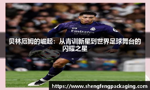 贝林厄姆的崛起：从青训新星到世界足球舞台的闪耀之星